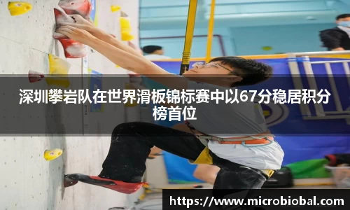 深圳攀岩队在世界滑板锦标赛中以67分稳居积分榜首位